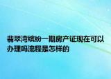 翡翠湾缤纷一期房产证现在可以办理吗流程是怎样的