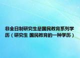 非全日制研究生是国民教育系列学历（研究生 国民教育的一种学历）