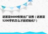 诺基亚6600恢复出厂设置（诺基亚5200手机怎么才能初始化?）