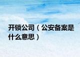 开锁公司（公安备案是什么意思）