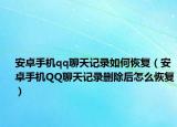 安卓手机qq聊天记录如何恢复（安卓手机QQ聊天记录删除后怎么恢复）