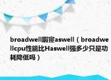 broadwell鍜宧aswell（broadwellcpu性能比Haswell强多少只是功耗降低吗）