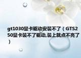 gt1030显卡驱动安装不了（GTS250显卡装不了驱动,装上就点不亮了）