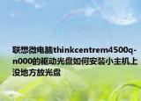 联想微电脑thinkcentrem4500q-n000的驱动光盘如何安装小主机上没地方放光盘