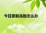 今日更新冻脸怎么办