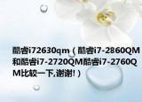 酷睿i72630qm（酷睿i7-2860QM和酷睿i7-2720QM酷睿i7-2760QM比较一下,谢谢!）