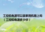 工控机电源可以装家用机箱上吗（工控机电源多少伏）