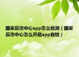 国家反诈中心app怎么检测（国家反诈中心怎么开启app自检）