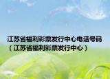 江苏省福利彩票发行中心电话号码（江苏省福利彩票发行中心）