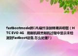 fastbootmode鏄凡缁忓湪鍒锋満浜嗗槢（HTC EVO 4G   用刷机精灵刷机过程中显示未检测到fastboot设备,怎么处理?）