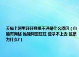 天猫上阿里旺旺登录不进是什么原因（电脑有网络 唯独阿里旺旺 登录不上去 这是为什么?）