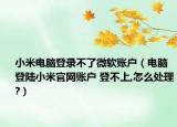 小米电脑登录不了微软账户（电脑登陆小米官网账户 登不上,怎么处理?）