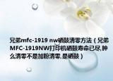 兄弟mfc-1919 nw硒鼓清零方法（兄弟MFC-1919NW打印机硒鼓寿命已尽,肿么清零不是加粉清零,是硒鼓）