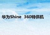 华为Shine  360特供机
