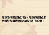 黑爵如何设置键盘灯光（黑爵机械键盘怎么调灯光 黑爵键盘怎么设置灯光介绍）