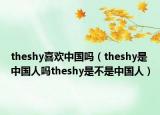 theshy喜欢中国吗（theshy是中国人吗theshy是不是中国人）
