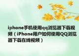 iphone手机使用qq浏览器下载视频（iPhone用户如何使用QQ浏览器下载在线视频）