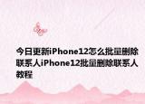 今日更新iPhone12怎么批量删除联系人iPhone12批量删除联系人教程