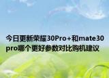 今日更新荣耀30Pro+和mate30pro哪个更好参数对比购机建议