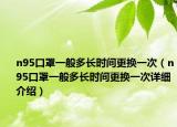 n95口罩一般多长时间更换一次（n95口罩一般多长时间更换一次详细介绍）