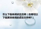 怎么下载单词读音音频（在哪可以下载英语单词的读音文件啊?）