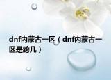 dnf内蒙古一区（dnf内蒙古一区是跨几）