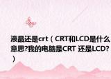 液晶还是crt（CRT和LCD是什么意思?我的电脑是CRT 还是LCD?）