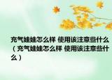 充气娃娃怎么样 使用该注意些什么（充气娃娃怎么样 使用该注意些什么）