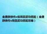 金庸群侠传x低周目武功搭配（金庸群侠传x周目武功搭配攻略）