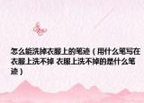 怎么能洗掉衣服上的笔迹（用什么笔写在衣服上洗不掉 衣服上洗不掉的是什么笔迹）