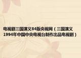 电视剧三国演义84版央视网（三国演义 1994年中国中央电视台制作出品电视剧）
