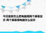 今日更新怎么把电脑用两个屏幕显示 两个屏幕用电脑怎么显示