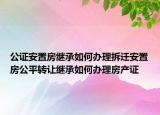 公证安置房继承如何办理拆迁安置房公平转让继承如何办理房产证