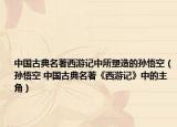 中国古典名著西游记中所塑造的孙悟空（孙悟空 中国古典名著《西游记》中的主角）