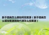 新手微商怎么做如何找客源（新手微商怎么增加客源微商代理怎么找客源）