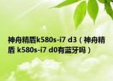 神舟精盾k580s-i7 d3（神舟精盾 k580s-i7 d0有蓝牙吗）