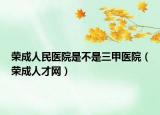 荣成人民医院是不是三甲医院（荣成人才网）
