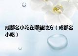 成都名小吃在哪些地方（成都名小吃）