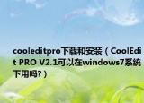 cooleditpro下载和安装（CoolEdit PRO V2.1可以在windows7系统下用吗?）
