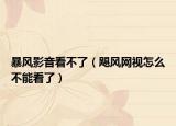 暴风影音看不了（飓风网视怎么不能看了）