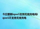 今日更新iqoo5支持无线充电吗iqoo5不支持无线充电