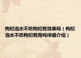 枸杞泡水不吃枸杞有效果吗（枸杞泡水不吃枸杞有用吗详细介绍）