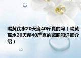 喝黄芪水20天瘦40斤真的吗（喝黄芪水20天瘦40斤真的减肥吗详细介绍）