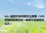 lol一直进不去对局怎么回事（LOL对局仍在进行中一直进不去游戏怎么办）