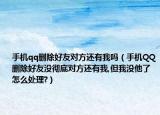 手机qq删除好友对方还有我吗（手机QQ删除好友没彻底对方还有我,但我没他了怎么处理?）