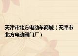 天津市北方电动车商城（天津市北方电动阀门厂）