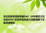各位我弟弟用的电脑Dell  1088是苏大社区的WIN7系统声音有很大问题请跪下求解答谢谢你