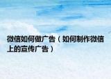 微信如何做广告（如何制作微信上的宣传广告）