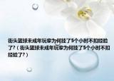 街头篮球未成年玩家为何挂了5个小时不扣经验了?（街头篮球未成年玩家为何挂了5个小时不扣经验了?）