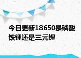今日更新18650是磷酸铁锂还是三元锂